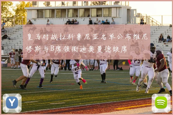 皇马对战拉科鲁尼亚名单公布维尼修斯与B席领衔迪奥曼德缺席