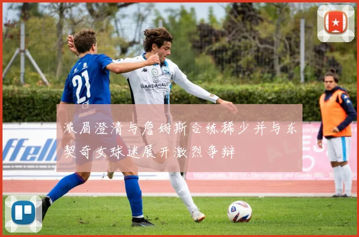 浓眉澄清与詹姆斯合练稀少并与东契奇女球迷展开激烈争辩