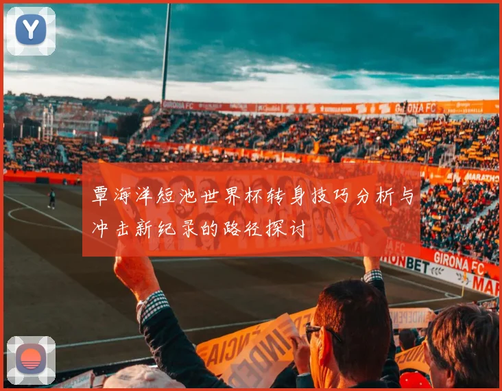 覃海洋短池世界杯转身技巧分析与冲击新纪录的路径探讨