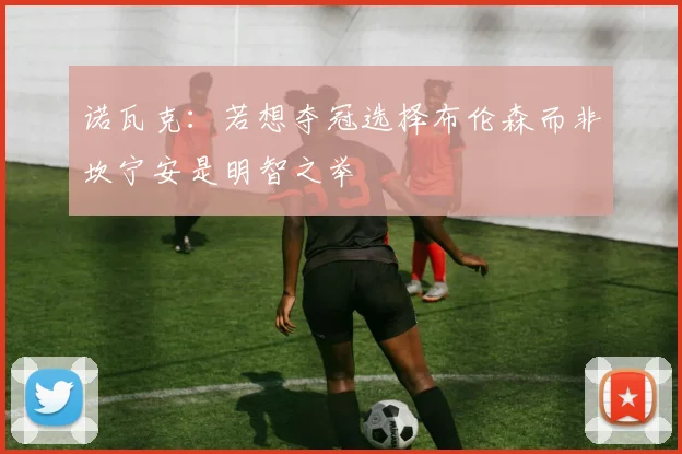 诺瓦克：若想夺冠选择布伦森而非坎宁安是明智之举