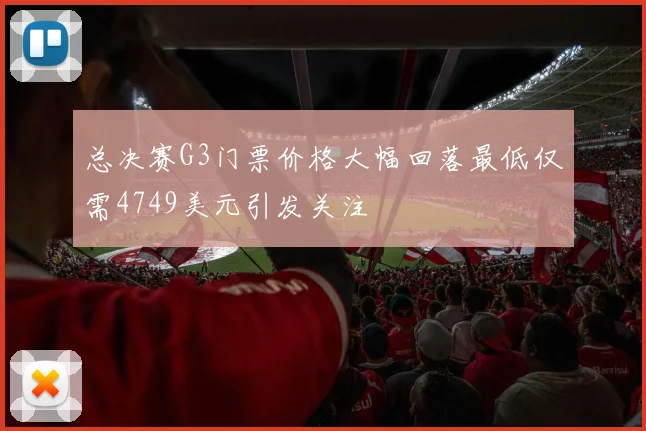 总决赛G3门票价格大幅回落最低仅需4749美元引发关注