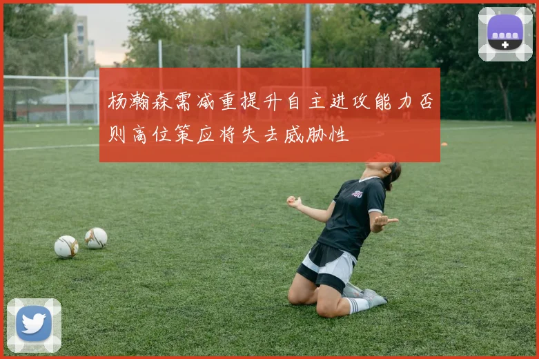 杨瀚森需减重提升自主进攻能力否则高位策应将失去威胁性