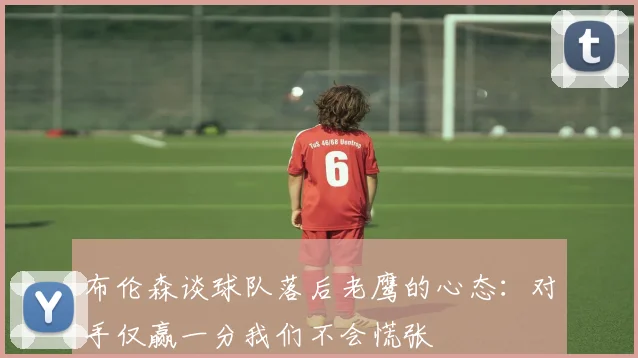 布伦森谈球队落后老鹰的心态：对手仅赢一分我们不会慌张