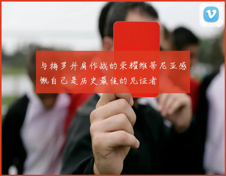 与梅罗并肩作战的荣耀维蒂尼亚感慨自己是历史最佳的见证者