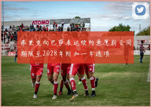 弗里克向巴萨表达续约意愿新合同期限至2028年附加一年选项