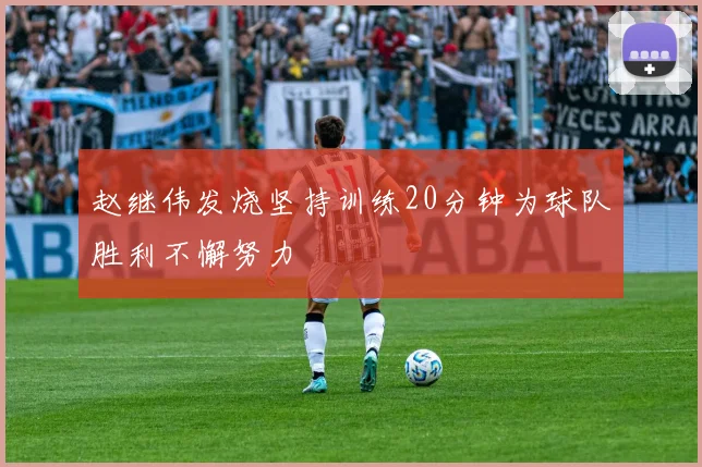 赵继伟发烧坚持训练20分钟为球队胜利不懈努力