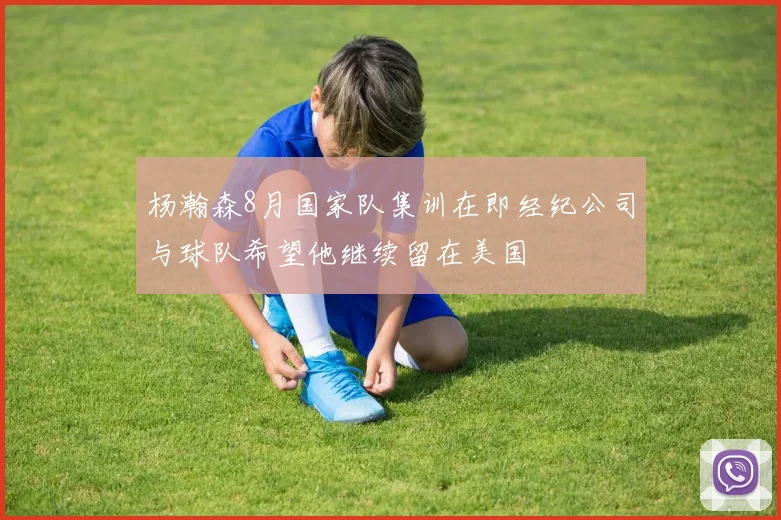 杨瀚森8月国家队集训在即经纪公司与球队希望他继续留在美国