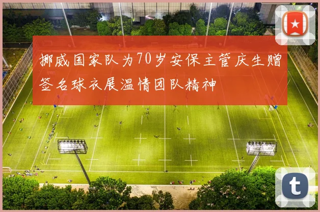 挪威国家队为70岁安保主管庆生赠签名球衣展温情团队精神