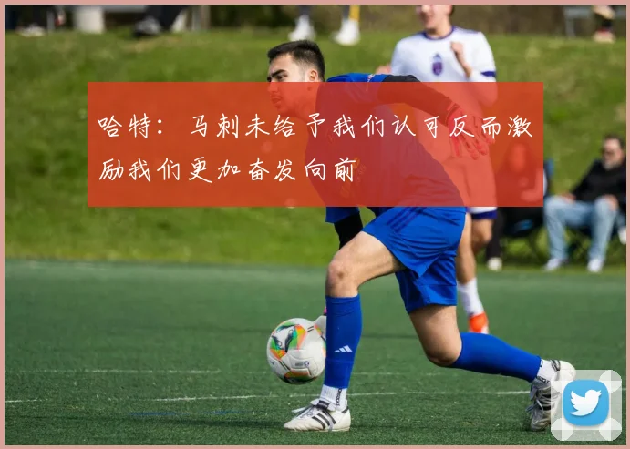 哈特：马刺未给予我们认可反而激励我们更加奋发向前