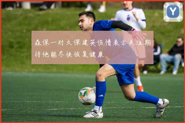 森保一对久保建英伤情表示关注期待他能尽快恢复健康