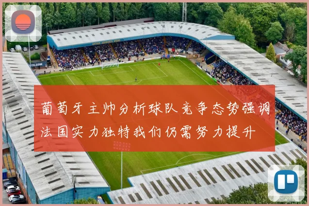 葡萄牙主帅分析球队竞争态势强调法国实力独特我们仍需努力提升