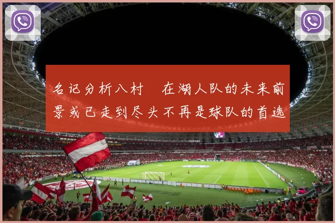 名记分析八村塁在湖人队的未来前景或已走到尽头不再是球队的首选目标