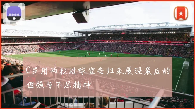 C罗用两粒进球宣告归来展现最后的倔强与不屈精神