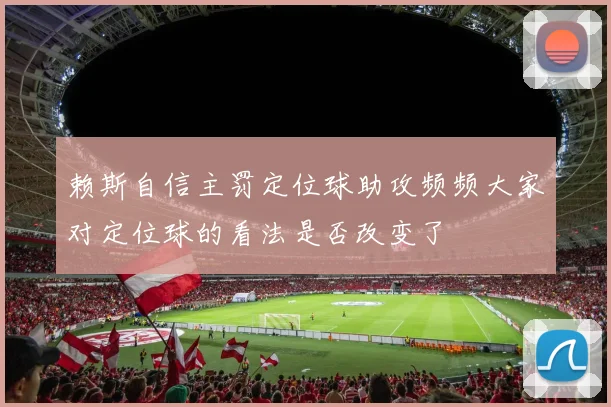 赖斯自信主罚定位球助攻频频大家对定位球的看法是否改变了