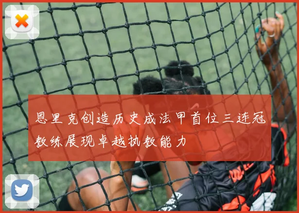 恩里克创造历史成法甲首位三连冠教练展现卓越执教能力