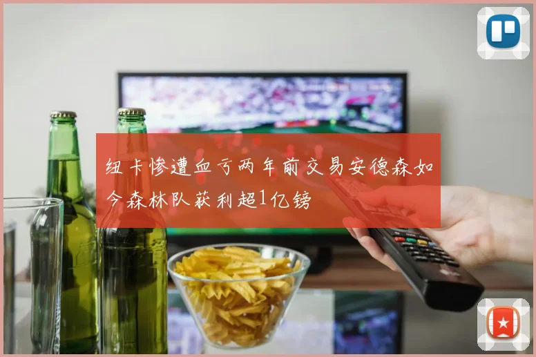 纽卡惨遭血亏两年前交易安德森如今森林队获利超1亿镑