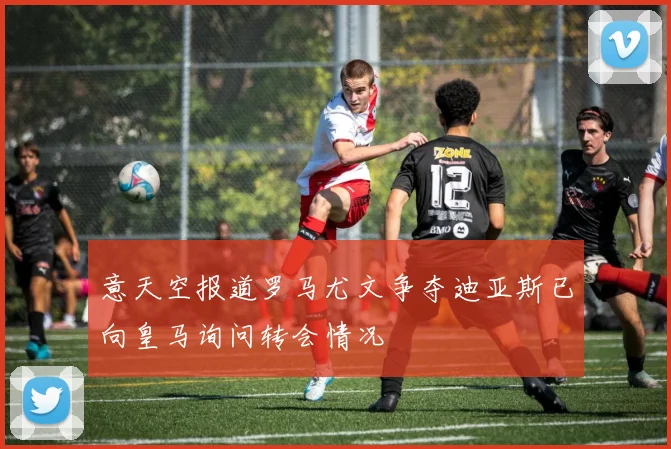 意天空报道罗马尤文争夺迪亚斯已向皇马询问转会情况