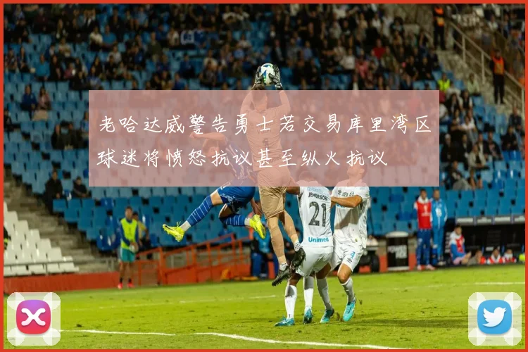 老哈达威警告勇士若交易库里湾区球迷将愤怒抗议甚至纵火抗议