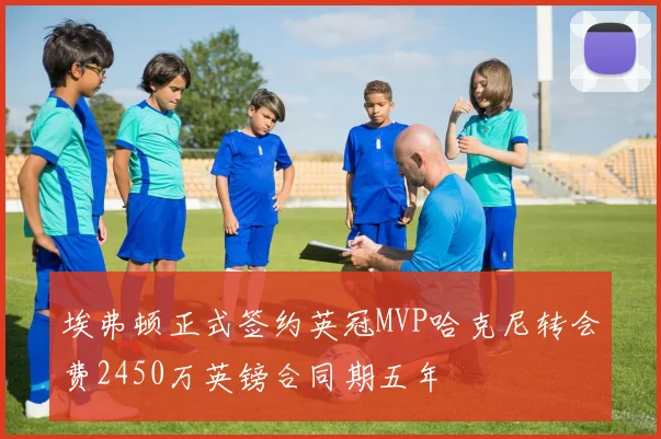 埃弗顿正式签约英冠MVP哈克尼转会费2450万英镑合同期五年