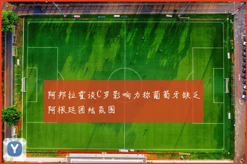 阿邦拉霍谈C罗影响力称葡萄牙缺乏阿根廷团结氛围