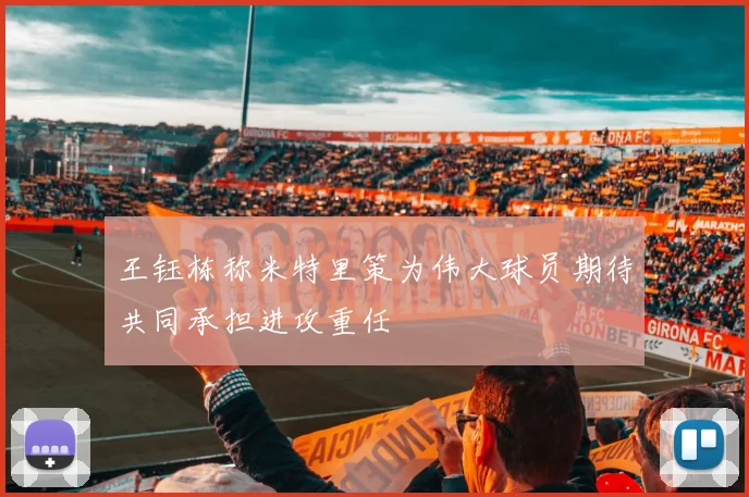 王钰栋称米特里策为伟大球员期待共同承担进攻重任