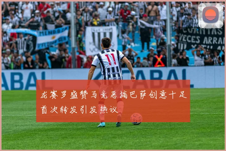 龙赛罗盛赞马竞恶搞巴萨创意十足首次转发引发热议