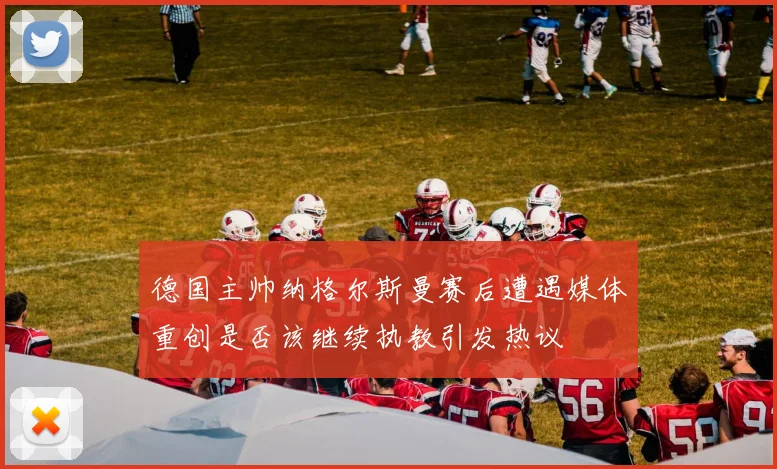 德国主帅纳格尔斯曼赛后遭遇媒体重创是否该继续执教引发热议