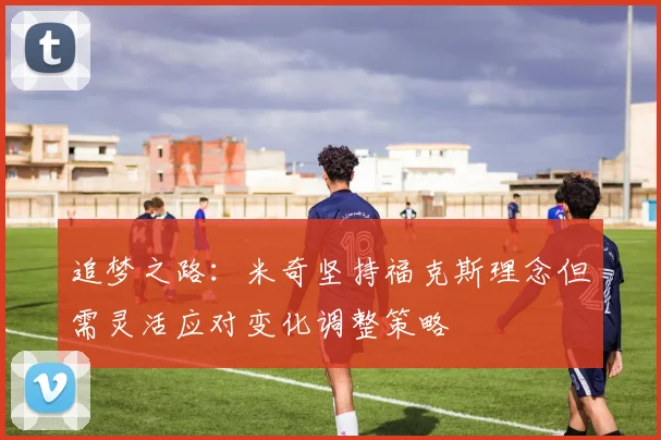 追梦之路：米奇坚持福克斯理念但需灵活应对变化调整策略