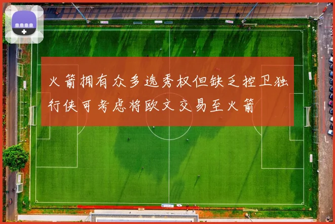 火箭拥有众多选秀权但缺乏控卫独行侠可考虑将欧文交易至火箭